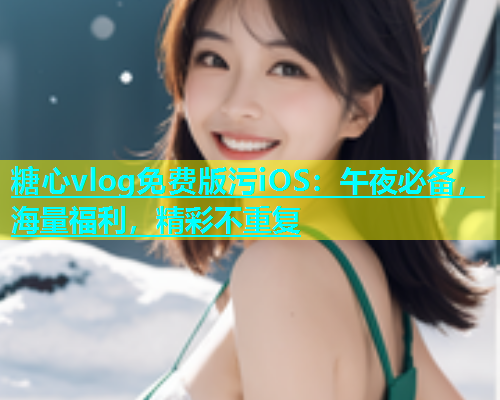 糖心vlog免费版污iOS：午夜必备，海量福利，精彩不重复  第2张