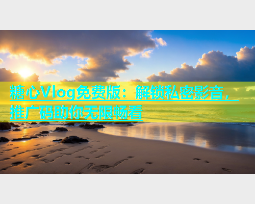 糖心Vlog免费版：解锁私密影音，推广码助你无限畅看  第1张