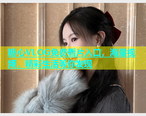 糖心VLOG免费看片入口，海量视频，精彩生活等你发现  第1张