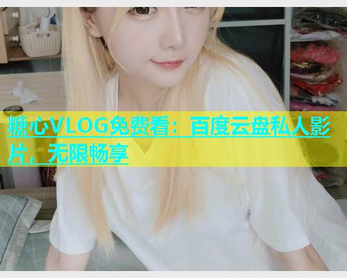 糖心VLOG免费看：百度云盘私人影片，无限畅享  第1张