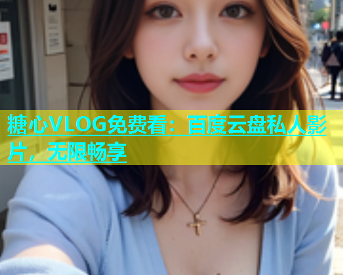 糖心VLOG免费看：百度云盘私人影片，无限畅享  第2张