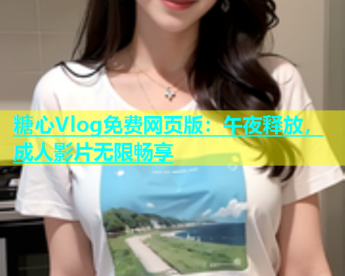 糖心Vlog免费网页版：午夜释放，成人影片无限畅享  第1张