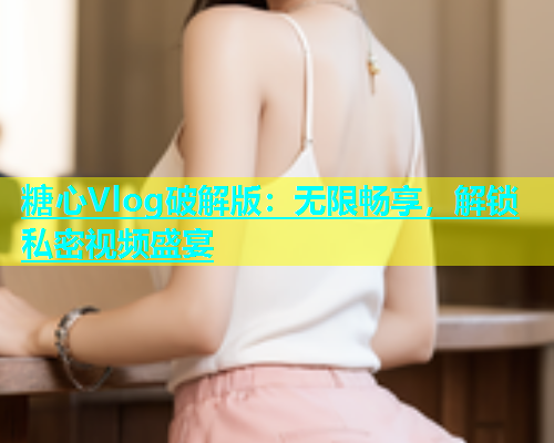糖心Vlog破解版：无限畅享，解锁私密视频盛宴  第1张