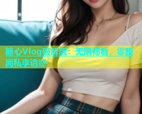 糖心Vlog破解版：无限畅看，零距离私享诱惑  第1张