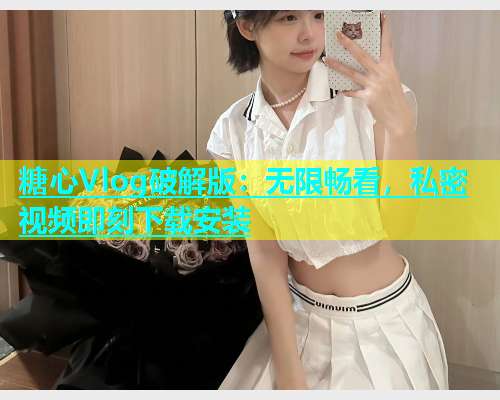 糖心Vlog破解版：无限畅看，私密视频即刻下载安装  第2张