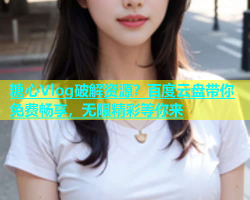 糖心Vlog破解资源？百度云盘带你免费畅享，无限精彩等你来  第1张