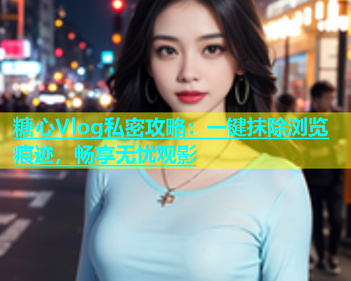 糖心Vlog私密攻略：一键抹除浏览痕迹，畅享无忧观影  第2张