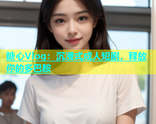 糖心Vlog：沉浸式成人短剧，释放你的多巴胺  第1张