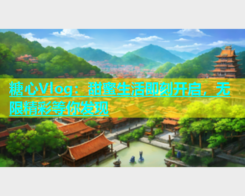 糖心Vlog：甜蜜生活即刻开启，无限精彩等你发现  第1张