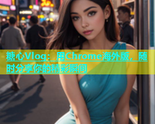 糖心Vlog：用Chrome海外版，随时分享你的精彩瞬间  第1张