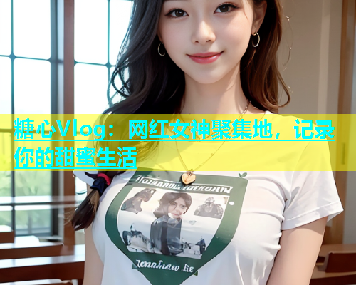 糖心Vlog：网红女神聚集地，记录你的甜蜜生活  第1张