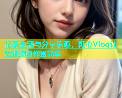 记录生活与分享乐趣，糖心Vlog让短视频创作更简单  第1张