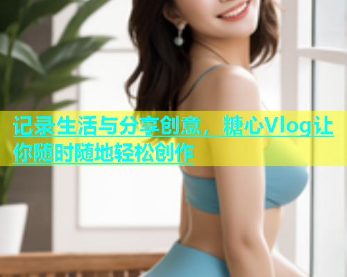 记录生活与分享创意，糖心Vlog让你随时随地轻松创作  第1张