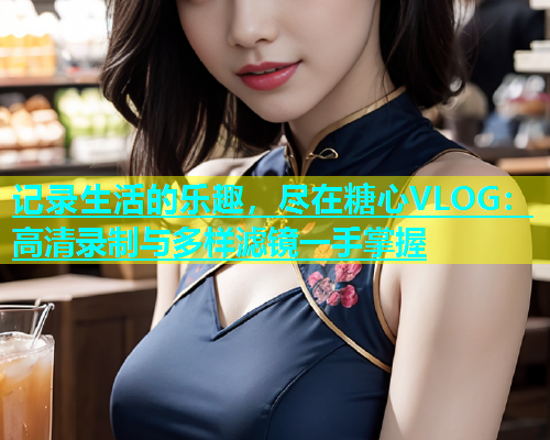 记录生活的乐趣，尽在糖心VLOG：高清录制与多样滤镜一手掌握  第2张