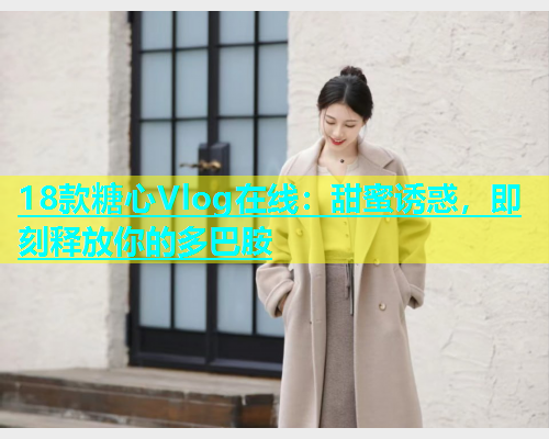 18款糖心Vlog在线：甜蜜诱惑，即刻释放你的多巴胺  第1张