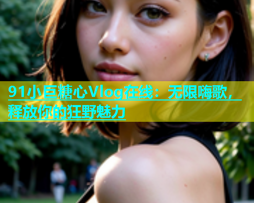 91小巨糖心Vlog在线：无限嗨歌，释放你的狂野魅力  第1张