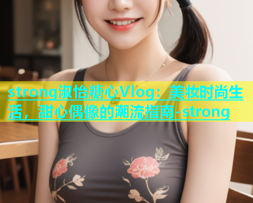strong淑怡糖心Vlog：美妆时尚生活，甜心偶像的潮流指南-strong  第1张