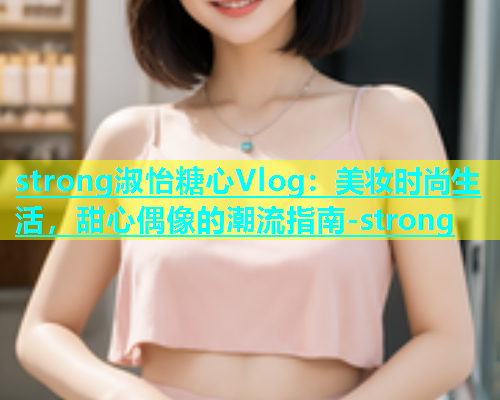 strong淑怡糖心Vlog：美妆时尚生活，甜心偶像的潮流指南-strong  第2张