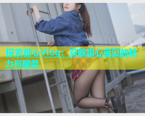 探索糖心Vlog：获取甜心宝贝的魅力与服务  第1张
