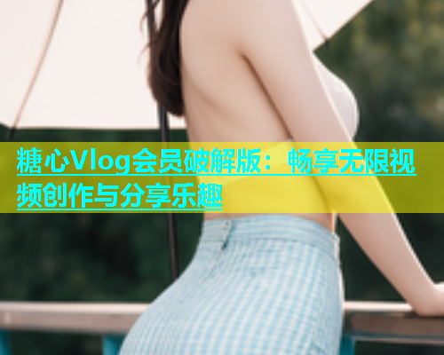 糖心Vlog会员破解版：畅享无限视频创作与分享乐趣  第1张