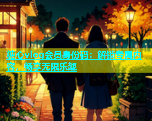 糖心vlog会员身份码：解锁专属内容，畅享无限乐趣  第1张