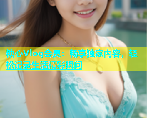 糖心Vlog会员：畅享独家内容，轻松记录生活精彩瞬间  第1张