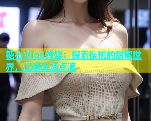 糖心Vlog传媒：探索樱桃的甜蜜世界，记录生活点滴  第2张