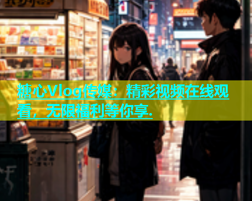 糖心Vlog传媒：精彩视频在线观看，无限福利等你享.  第2张