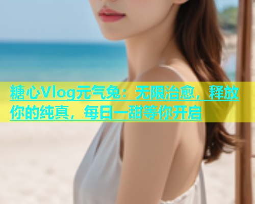 糖心Vlog元气兔：无限治愈，释放你的纯真，每日一甜等你开启  第1张