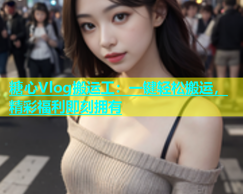 糖心Vlog搬运工：一键轻松搬运，精彩福利即刻拥有  第1张