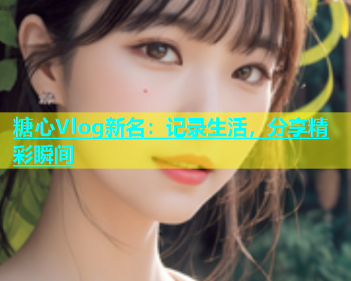 糖心Vlog新名：记录生活，分享精彩瞬间  第1张