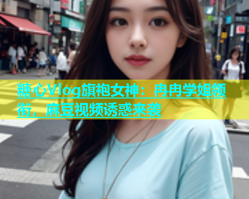 糖心Vlog旗袍女神：冉冉学姐领衔，麻豆视频诱惑来袭  第1张