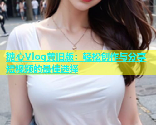 糖心Vlog黄旧版：轻松创作与分享短视频的最佳选择  第1张