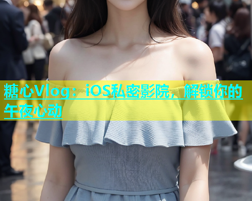 糖心Vlog：iOS私密影院，解锁你的午夜心动  第1张
