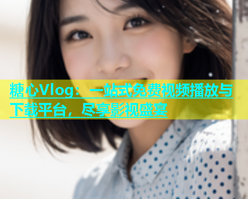 糖心Vlog：一站式免费视频播放与下载平台，尽享影视盛宴  第2张