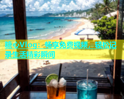 糖心Vlog：畅享免费视频，轻松记录生活精彩瞬间  第1张