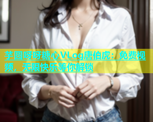 芋圆呀呀糖心VLog唐伯虎：免费视频，无限快乐等你解锁  第2张
