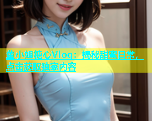 董小姐糖心Vlog：揭秘甜蜜日常，点击获取独家内容  第1张