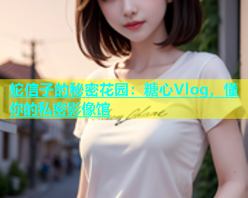 蛇信子的秘密花园：糖心Vlog，懂你的私密影像馆  第1张