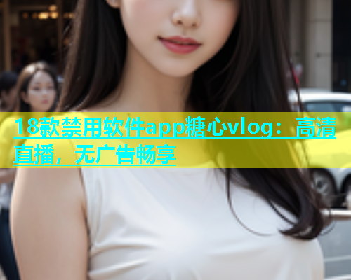 18款禁用软件app糖心vlog：高清直播，无广告畅享  第2张