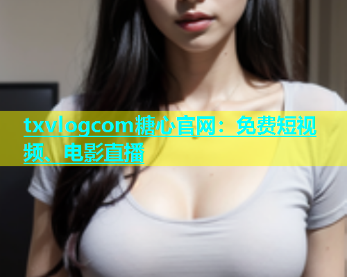 txvlogcom糖心官网：免费短视频、电影直播  第1张