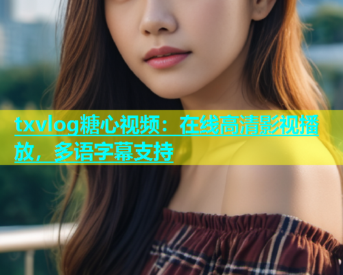 txvlog糖心视频：在线高清影视播放，多语字幕支持  第1张