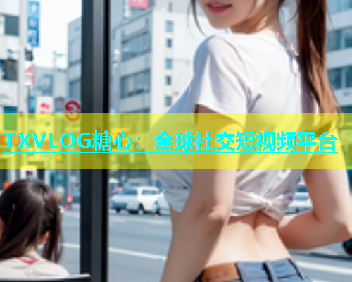 TXVLOG糖心：全球社交短视频平台  第1张