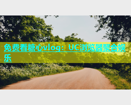 免费看糖心vlog：UC浏览器聚合娱乐  第1张