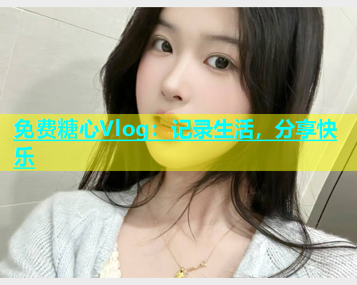 免费糖心Vlog：记录生活，分享快乐  第1张