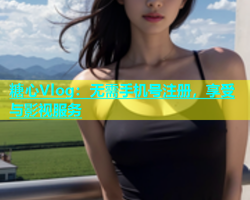 糖心Vlog：无需手机号注册，享受与影视服务  第2张