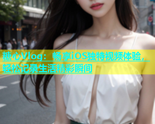 糖心Vlog：畅享iOS独特视频体验，轻松记录生活精彩瞬间  第1张