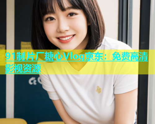 91制片厂糖心Vlog京东：免费高清影视资源  第1张