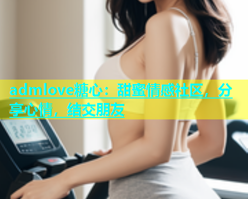 admlove糖心：甜蜜情感社区，分享心情，结交朋友  第1张