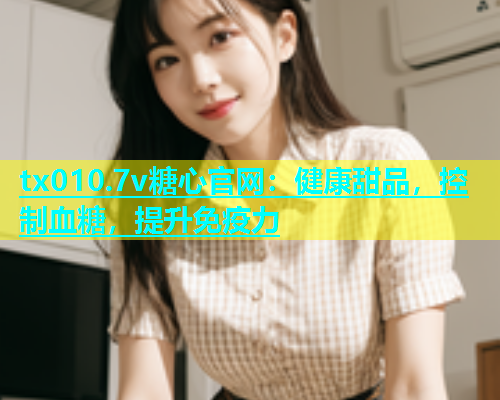 tx010.7v糖心官网：健康甜品，控制血糖，提升免疫力  第1张